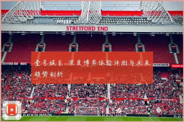 壹号娱乐_深度博弈体验评测与未来趋势剖析