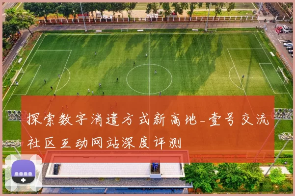 探索数字消遣方式新高地_壹号交流社区互动网站深度评测