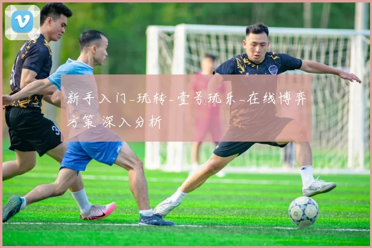 新手入门_玩转_壹号玩乐_在线博弈方策 深入分析