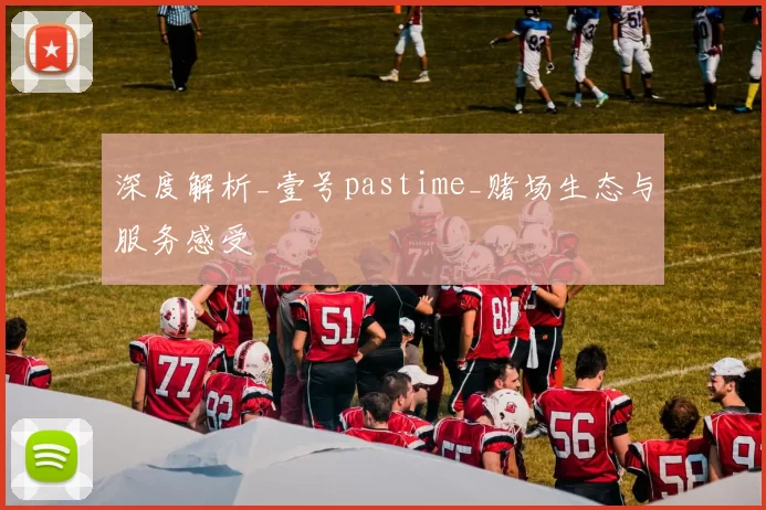 深度解析_壹号pastime_赌场生态与服务感受