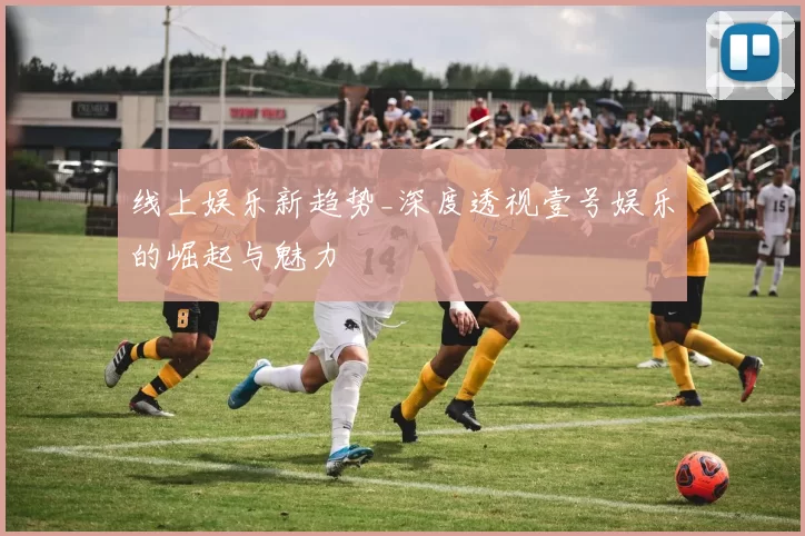 线上娱乐新趋势_深度透视壹号娱乐的崛起与魅力