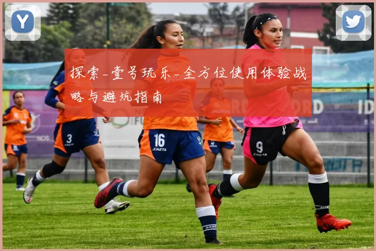 探索_壹号玩乐_全方位使用体验战略与避坑指南