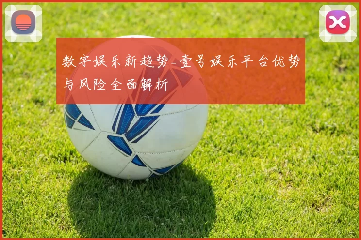 数字娱乐新趋势_壹号娱乐平台优势与风险全面解析