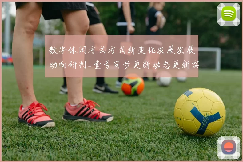 数字休闲方式方式新变化发展发展动向研判_壹号同步更新动态更新实时更新互动游戏厅特色核心竞争优势特点与陷阱综合解析