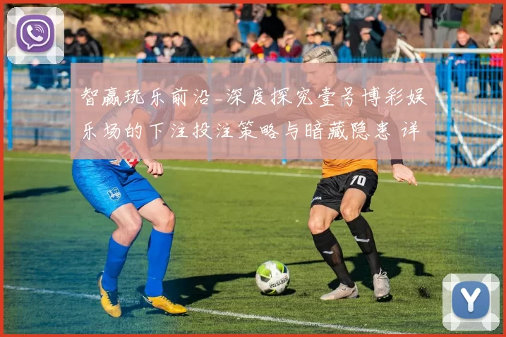 智赢玩乐前沿_深度探究壹号博彩娱乐场的下注投注策略与暗藏隐患 详细趋势分析