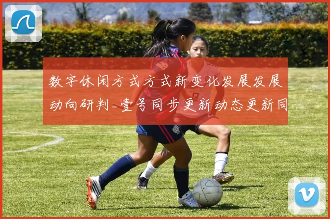 数字休闲方式方式新变化发展发展动向研判_壹号同步更新动态更新同步更新互动游戏厅特色核心竞争竞争优势特点与陷阱综合解析