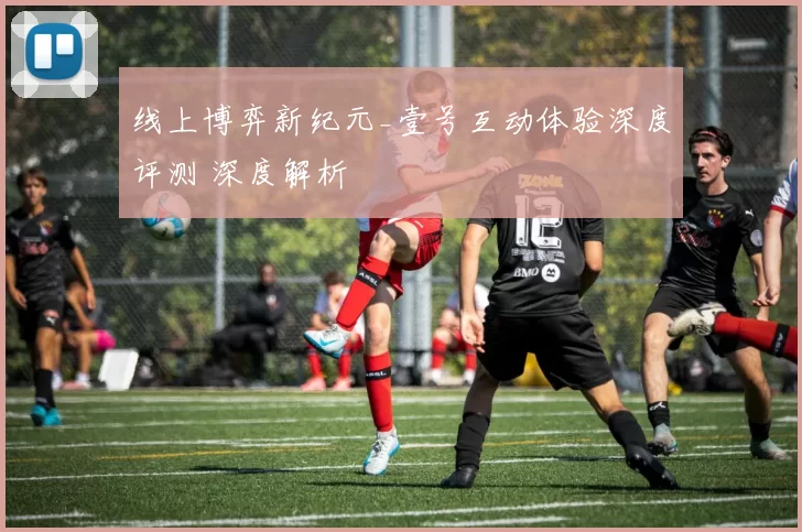 线上博弈新纪元_壹号互动体验深度评测 深度解析