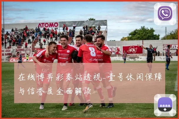 在线博弈彩券站透视_壹号休闲保障与信誉度全面解读