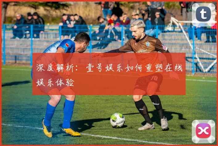 深度解析：壹号娱乐如何重塑在线娱乐体验