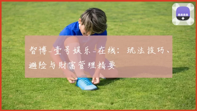 智博_壹号娱乐_在线：玩法技巧、避险与财富管理精要