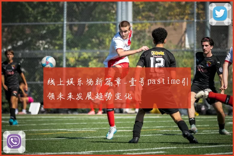 线上娱乐场新篇章_壹号pastime引领未来发展趋势变化