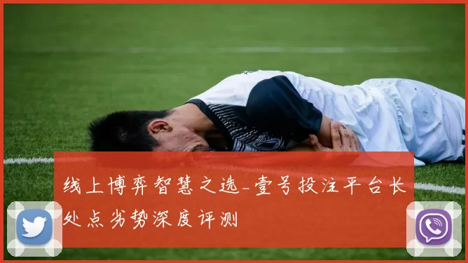 线上博弈智慧之选_壹号投注平台长处点劣势深度评测