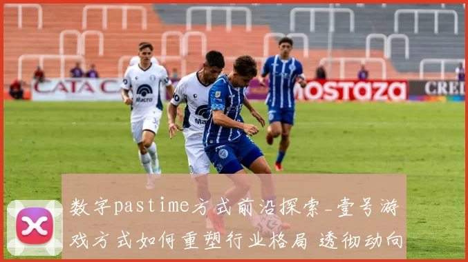 数字pastime方式前沿探索_壹号游戏方式如何重塑行业格局 透彻动向分析报告