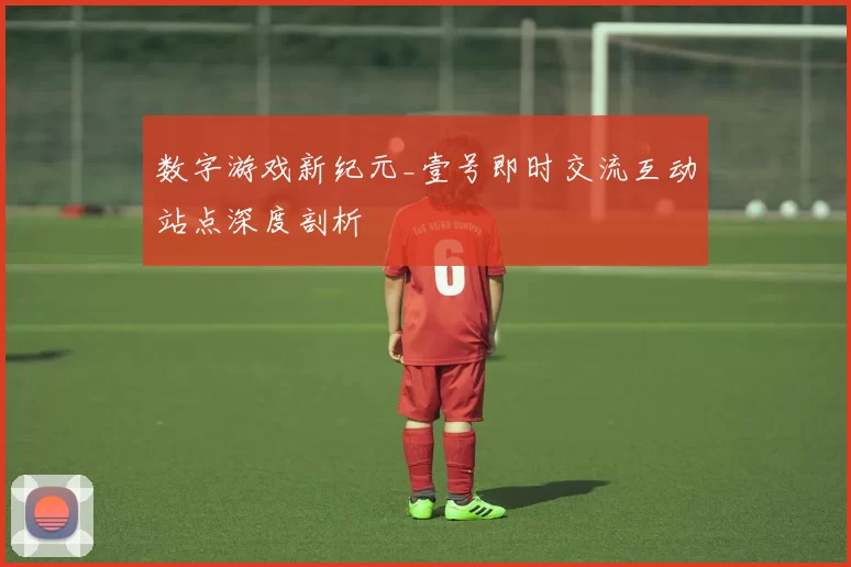 数字游戏新纪元_壹号即时交流互动站点深度剖析