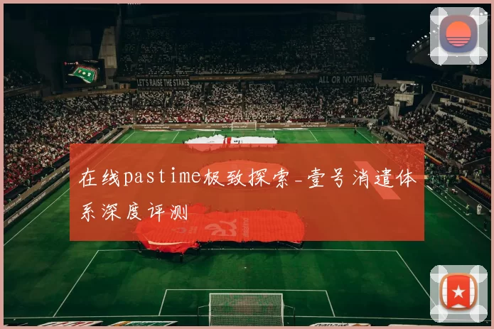 在线pastime极致探索_壹号消遣体系深度评测