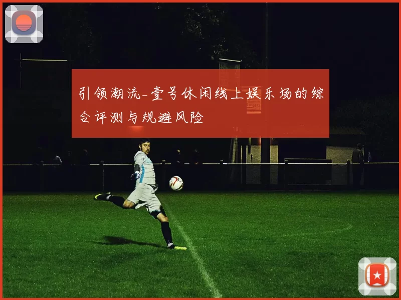 引领潮流_壹号休闲线上娱乐场的综合评测与规避风险