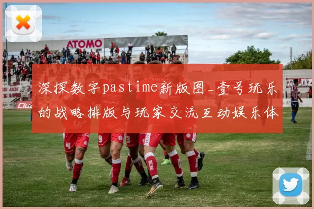 深探数字pastime新版图_壹号玩乐的战略排版与玩家交流互动娱乐体验