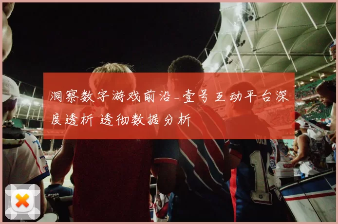 洞察数字游戏前沿_壹号互动平台深度透析 透彻数据分析