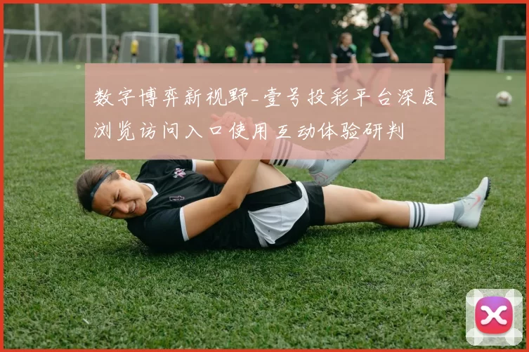 数字博弈新视野_壹号投彩平台深度浏览访问入口使用互动体验研判