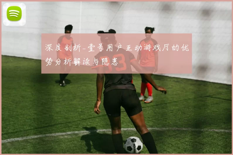 深度剖析_壹号用户互动游戏厅的优势分析解读与隐患