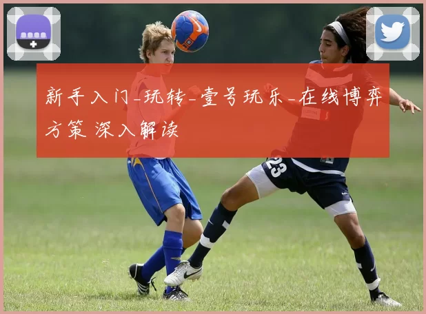 新手入门_玩转_壹号玩乐_在线博弈方策 深入解读