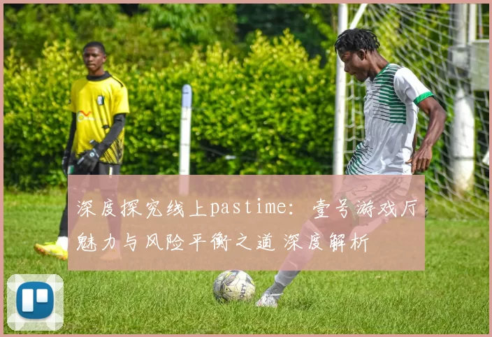 深度探究线上pastime：壹号游戏厅魅力与风险平衡之道 深度解析