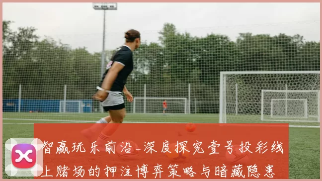 智赢玩乐前沿_深度探究壹号投彩线上赌场的押注博弈策略与暗藏隐患 详细动向资深解析