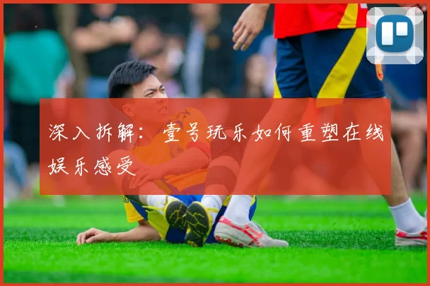 深入拆解：壹号玩乐如何重塑在线娱乐感受