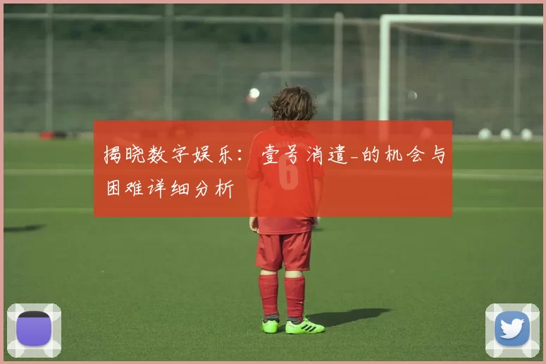 揭晓数字娱乐：壹号消遣_的机会与困难详细分析