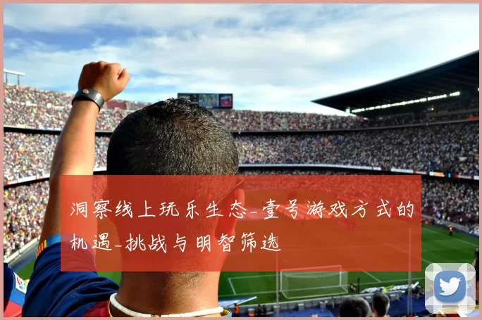 洞察线上玩乐生态_壹号游戏方式的机遇_挑战与明智筛选