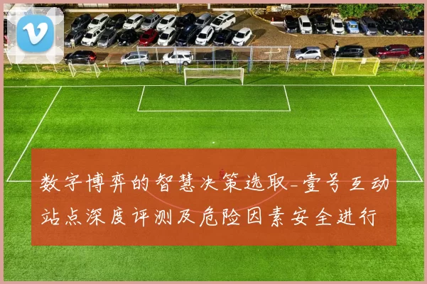 数字博弈的智慧决策选取_壹号互动站点深度评测及危险因素安全进行操作手册