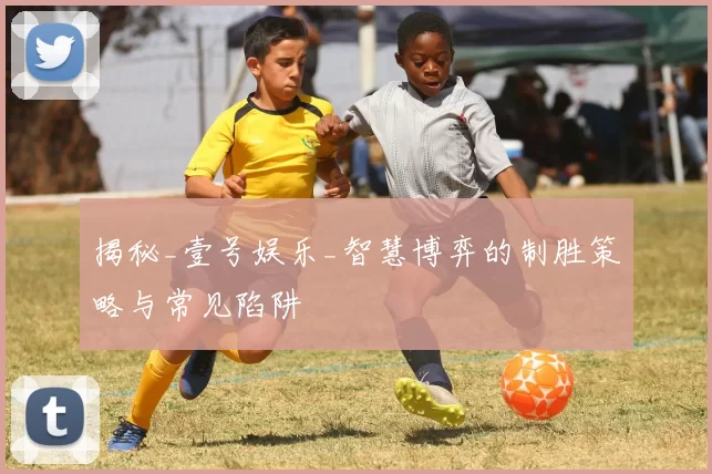 揭秘_壹号娱乐_智慧博弈的制胜策略与常见陷阱