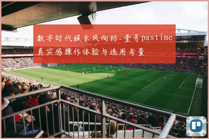 数字时代娱乐风向标_壹号pastime真实感操作体验与选用考量