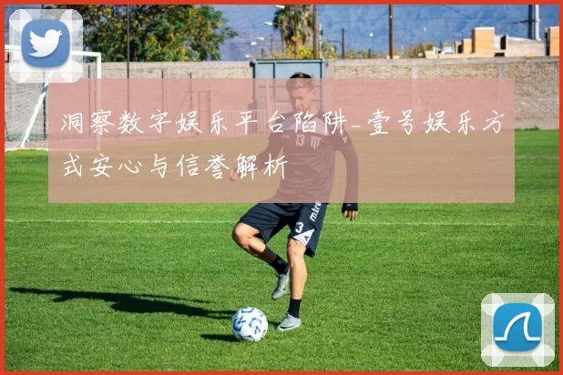 洞察数字娱乐平台陷阱_壹号娱乐方式安心与信誉解析