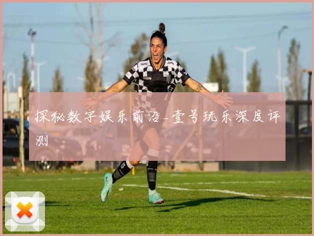 探秘数字娱乐前沿_壹号玩乐深度评测