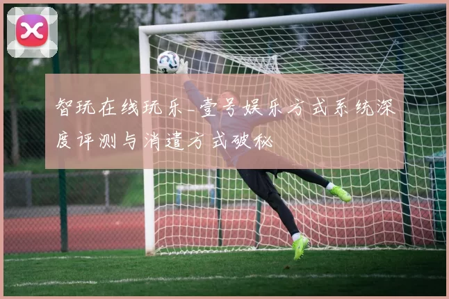 智玩在线玩乐_壹号娱乐方式系统深度评测与消遣方式破秘