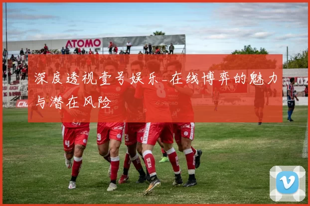 深度透视壹号娱乐_在线博弈的魅力与潜在风险