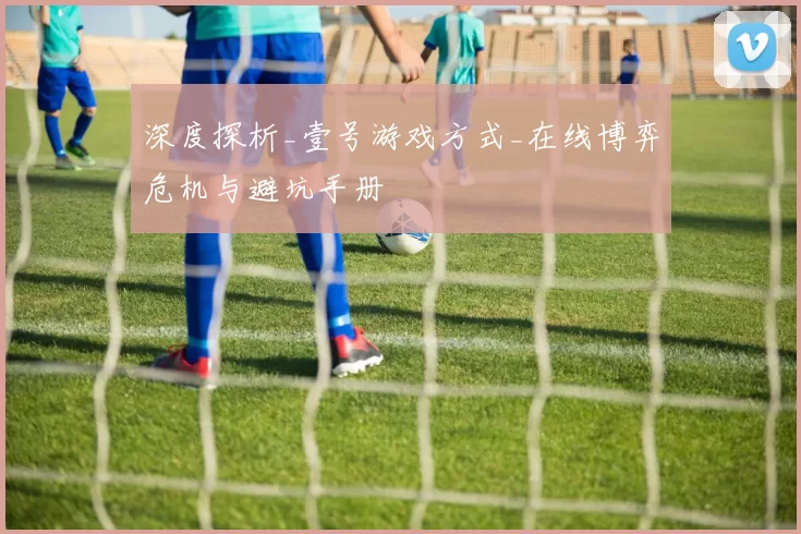 深度探析_壹号游戏方式_在线博弈危机与避坑手册