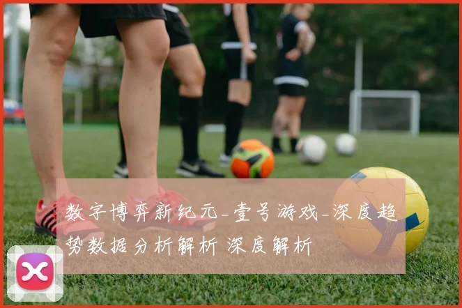 数字博弈新纪元_壹号游戏_深度趋势数据分析解析 深度解析