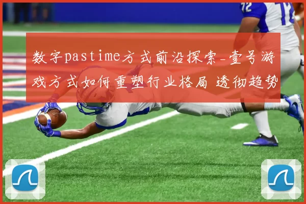 数字pastime方式前沿探索_壹号游戏方式如何重塑行业格局 透彻趋势分析