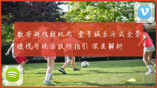 数字游戏新纪元_壹号娱乐方式全景透视与玩法技巧指引 深度解析
