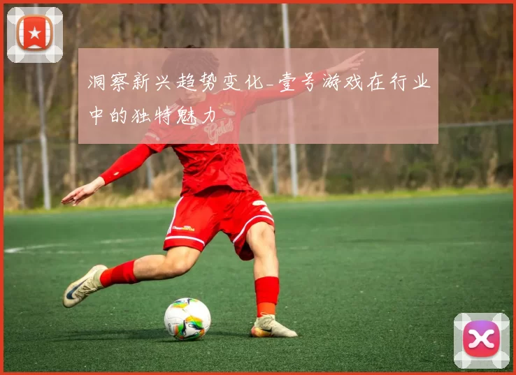 洞察新兴趋势变化_壹号游戏在行业中的独特魅力