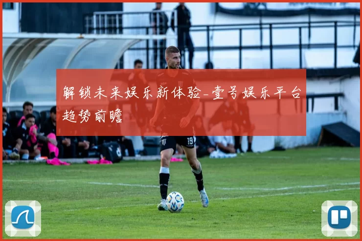 解锁未来娱乐新体验_壹号娱乐平台趋势前瞻