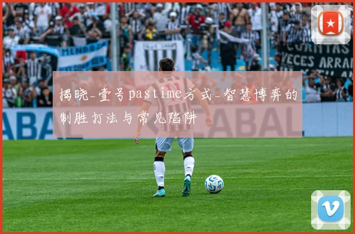 揭晓_壹号pastime方式_智慧博弈的制胜打法与常见陷阱