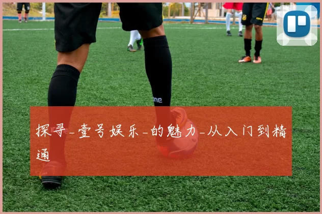 探寻_壹号娱乐_的魅力_从入门到精通