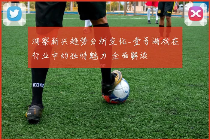 洞察新兴趋势分析变化_壹号游戏在行业中的独特魅力 全面解读