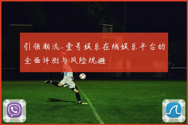 引领潮流_壹号娱乐在线娱乐平台的全面评测与风险规避