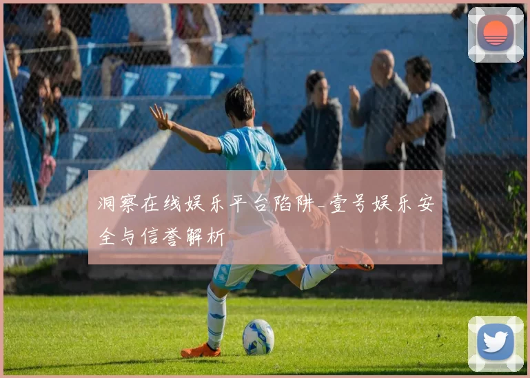 洞察在线娱乐平台陷阱_壹号娱乐安全与信誉解析