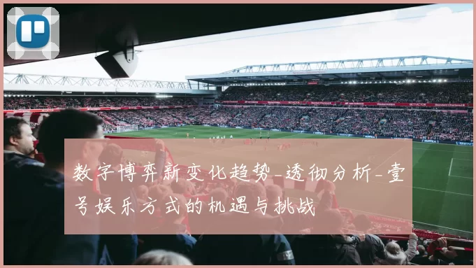 数字博弈新变化趋势_透彻分析_壹号娱乐方式的机遇与挑战