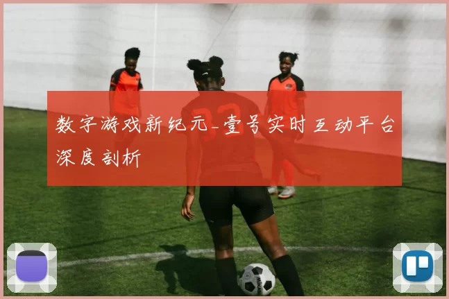 数字游戏新纪元_壹号实时互动平台深度剖析